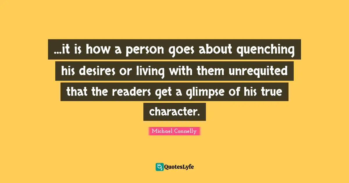 ...it is how a person goes about quenching his desires or living with them unrequited that the readers get a glimpse of his true character.