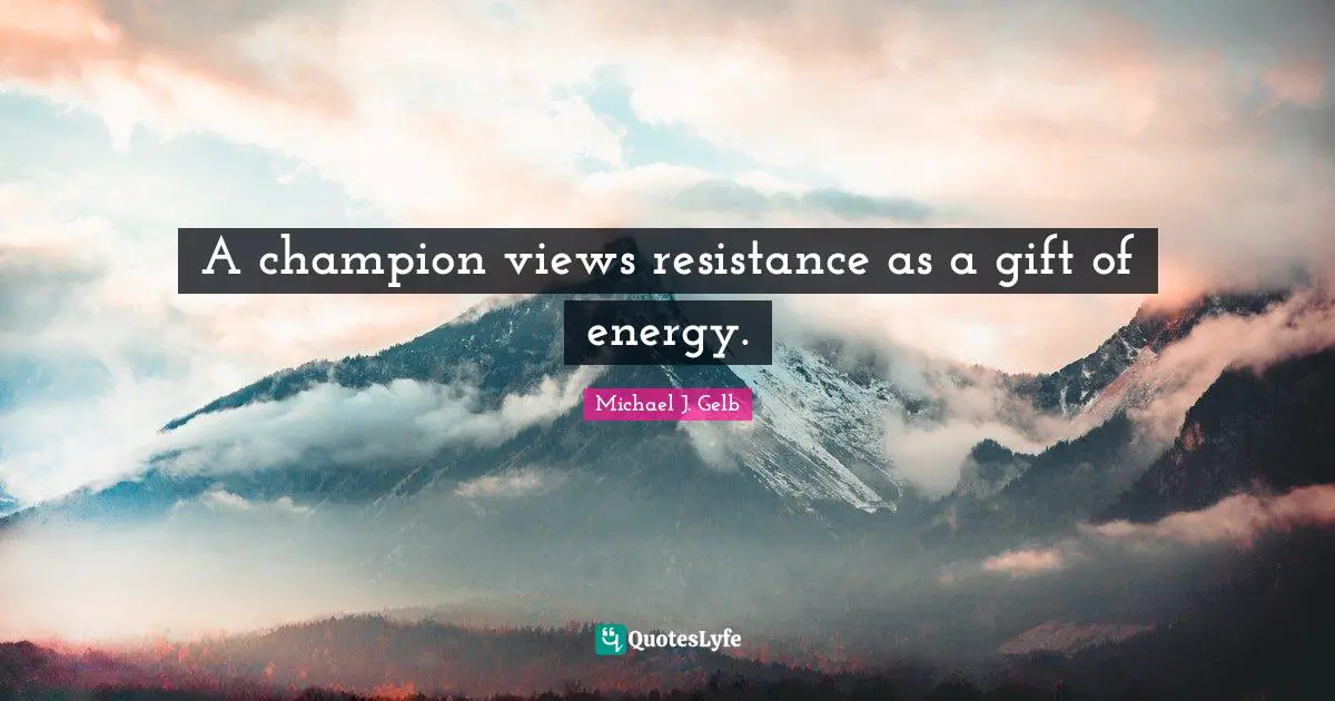 A champion views resistance as a gift of energy.
