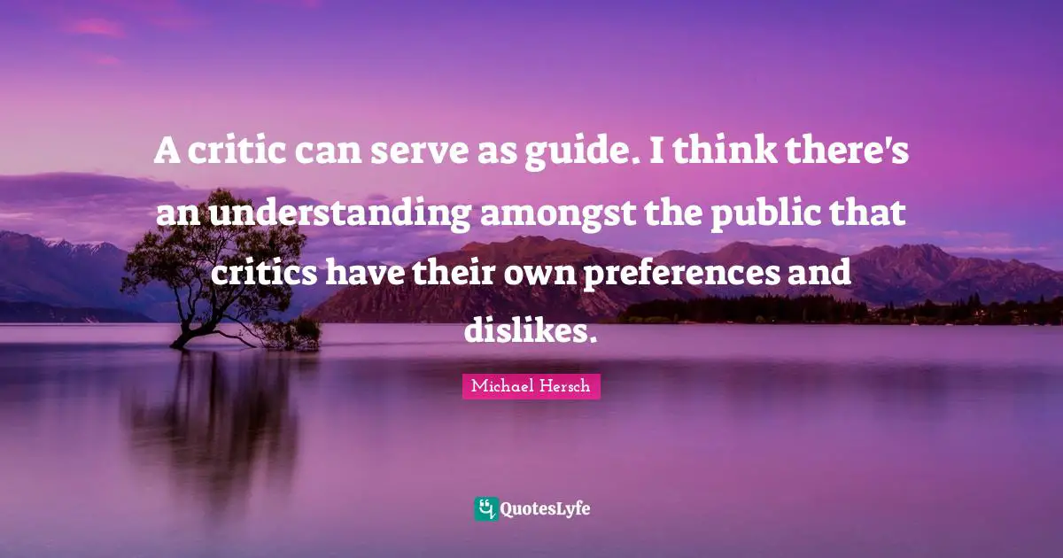 A critic can serve as guide. I think there's an understanding amongst the public that critics have their own preferences and dislikes.