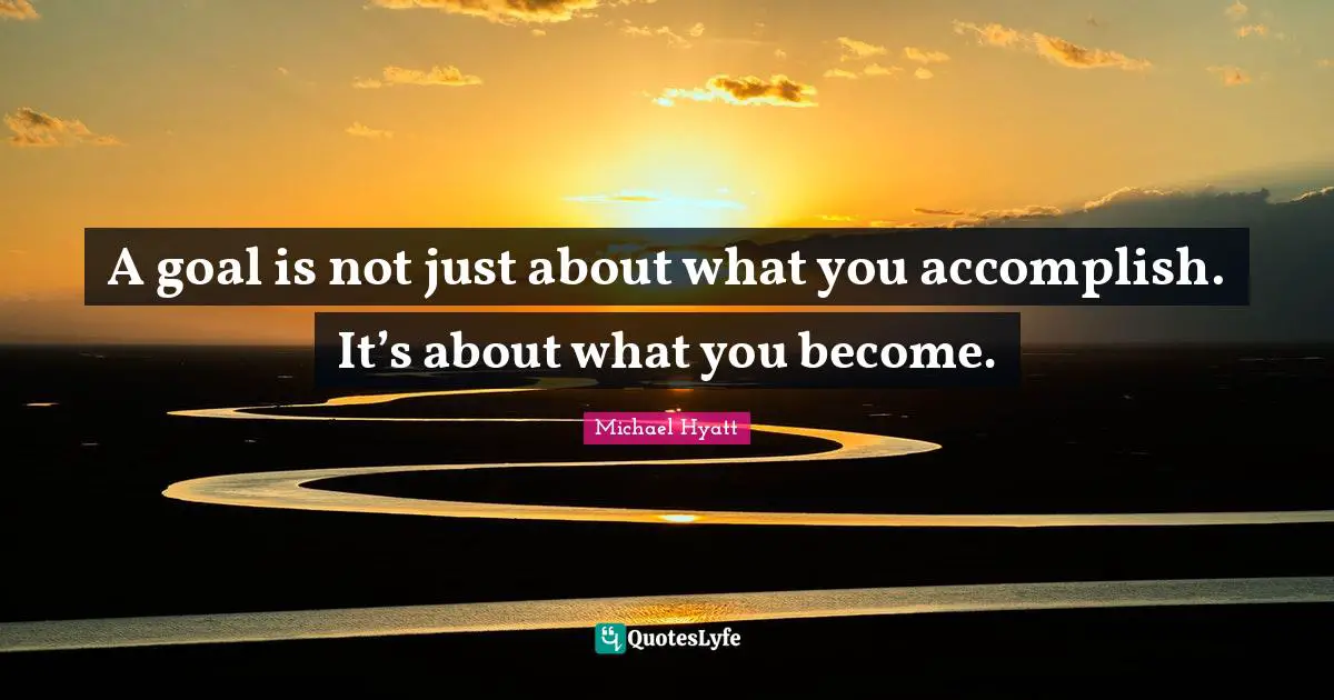 A goal is not just about what you accomplish. It’s about what you become.
