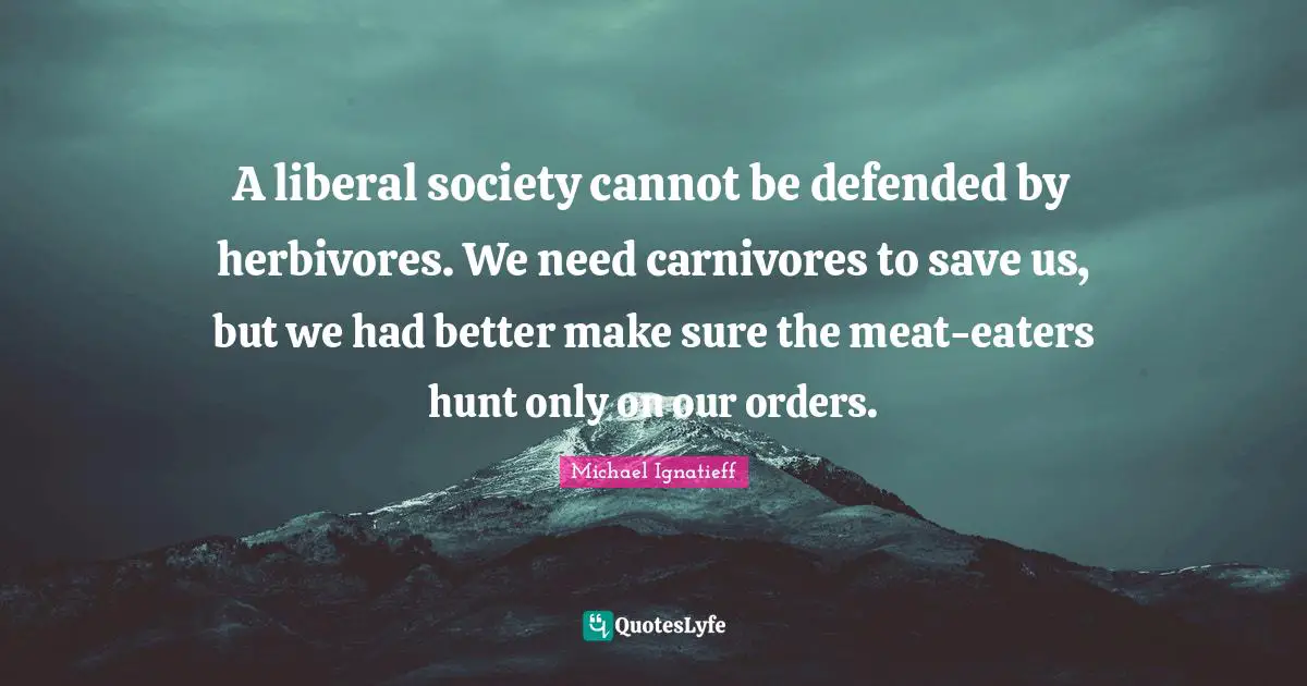 A liberal society cannot be defended by herbivores. We need carnivores to save us, but we had better make sure the meat-eaters hunt only on our orders.