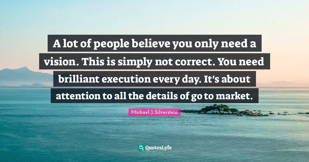 A lot of people believe you only need a vision. This is simply not correct. You need brilliant execution every day. It's about attention to all the details of go to market.