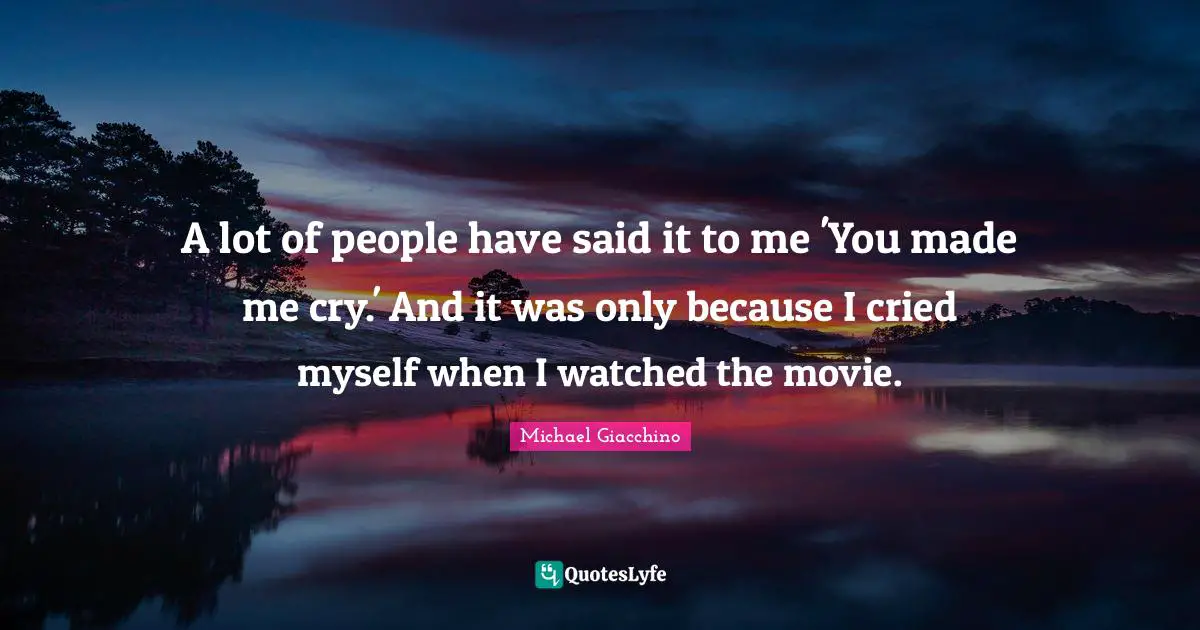 I Cried Quotes: "A lot of people have said it to me 'You made me cry.' And it was only because I cried myself when I watched the movie."