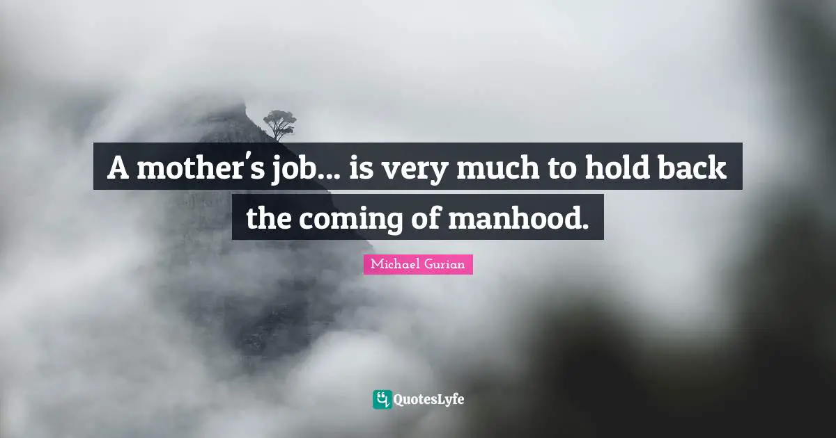 A mother's job... is very much to hold back the coming of manhood.
