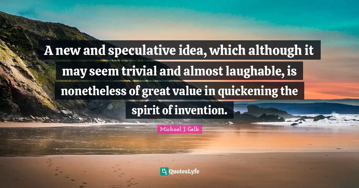 A new and speculative idea, which although it may seem trivial and almost laughable, is nonetheless of great value in quickening the spirit of invention.