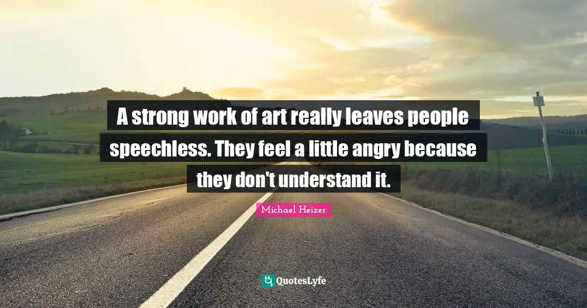 A strong work of art really leaves people speechless. They feel a little angry because they don't understand it.