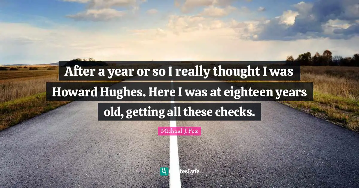 After a year or so I really thought I was Howard Hughes. Here I was at eighteen years old, getting all these checks.