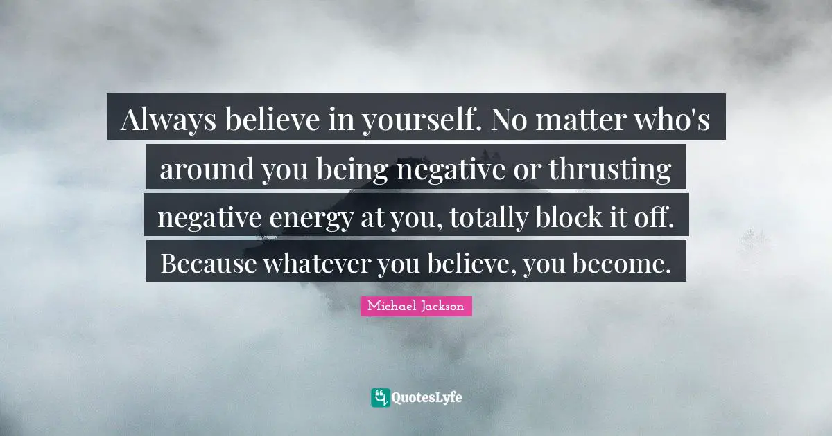 Teenager Quotes: "Always believe in yourself. No matter who's around you being negative or thrusting negative energy at you, totally block it off. Because whatever you believe, you become."