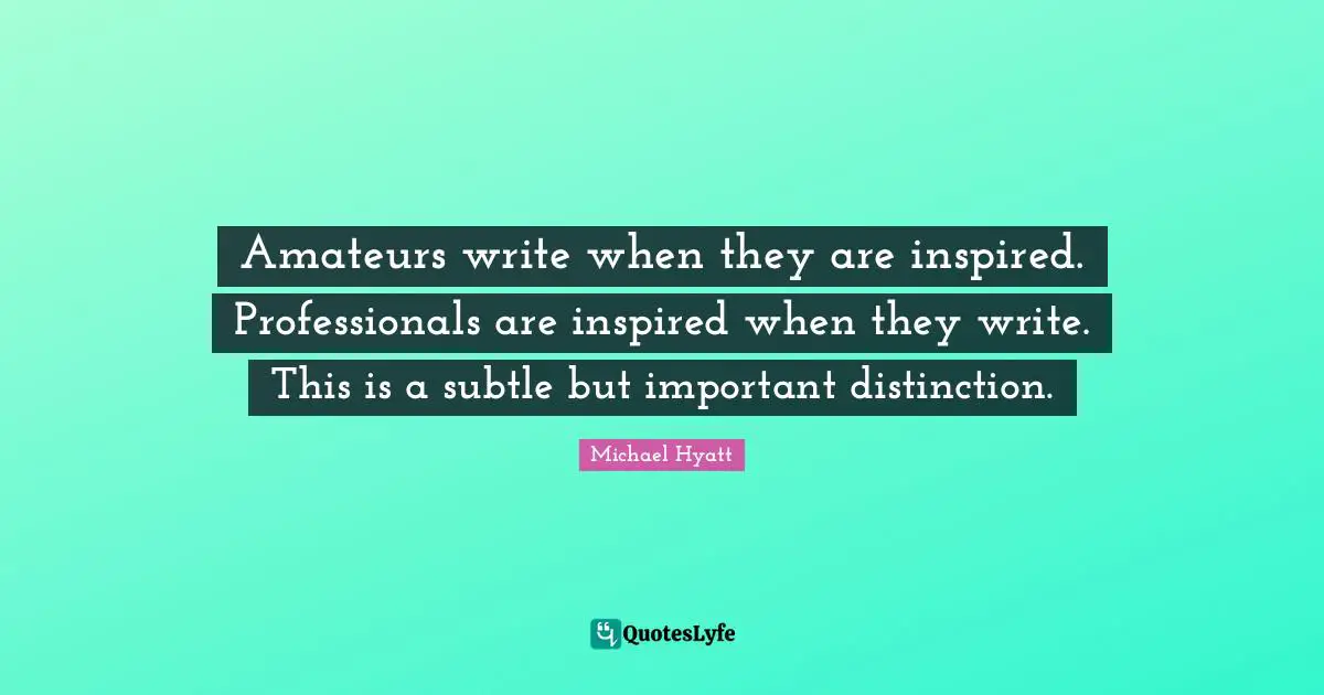 Amateurs write when they are inspired. Professionals are inspired when they write. This is a subtle but important distinction.