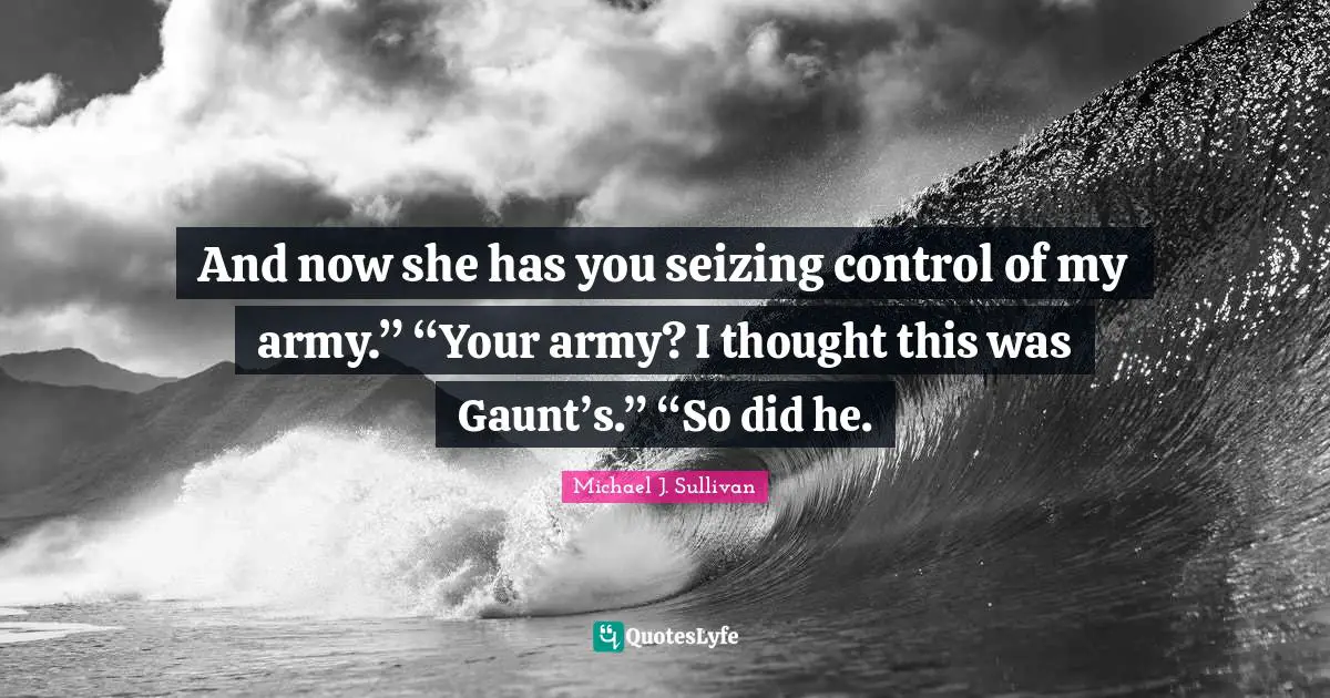 And now she has you seizing control of my army.” “Your army? I thought this was Gaunt’s.” “So did he.
