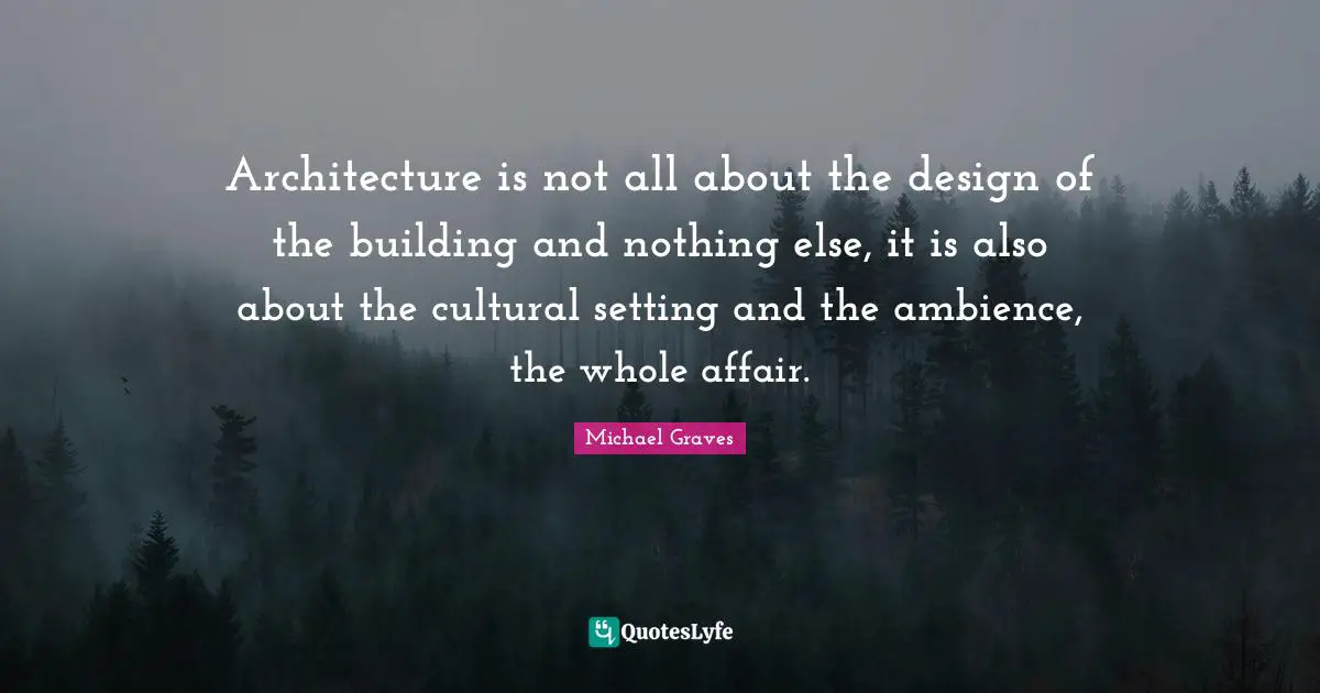 Architecture is not all about the design of the building and nothing else, it is also about the cultural setting and the ambience, the whole affair.