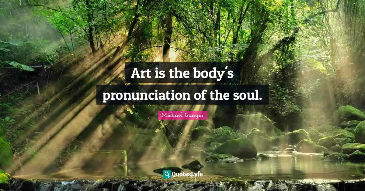 Art is the body's pronunciation of the soul.