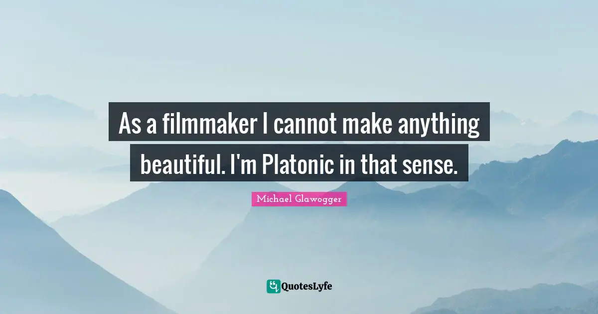 Platonic Quotes: "As a filmmaker I cannot make anything beautiful. I'm Platonic in that sense."