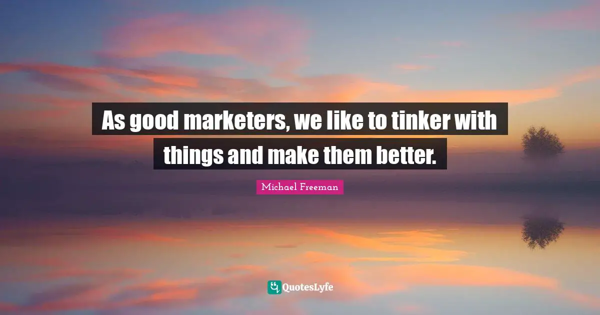 As good marketers, we like to tinker with things and make them better.