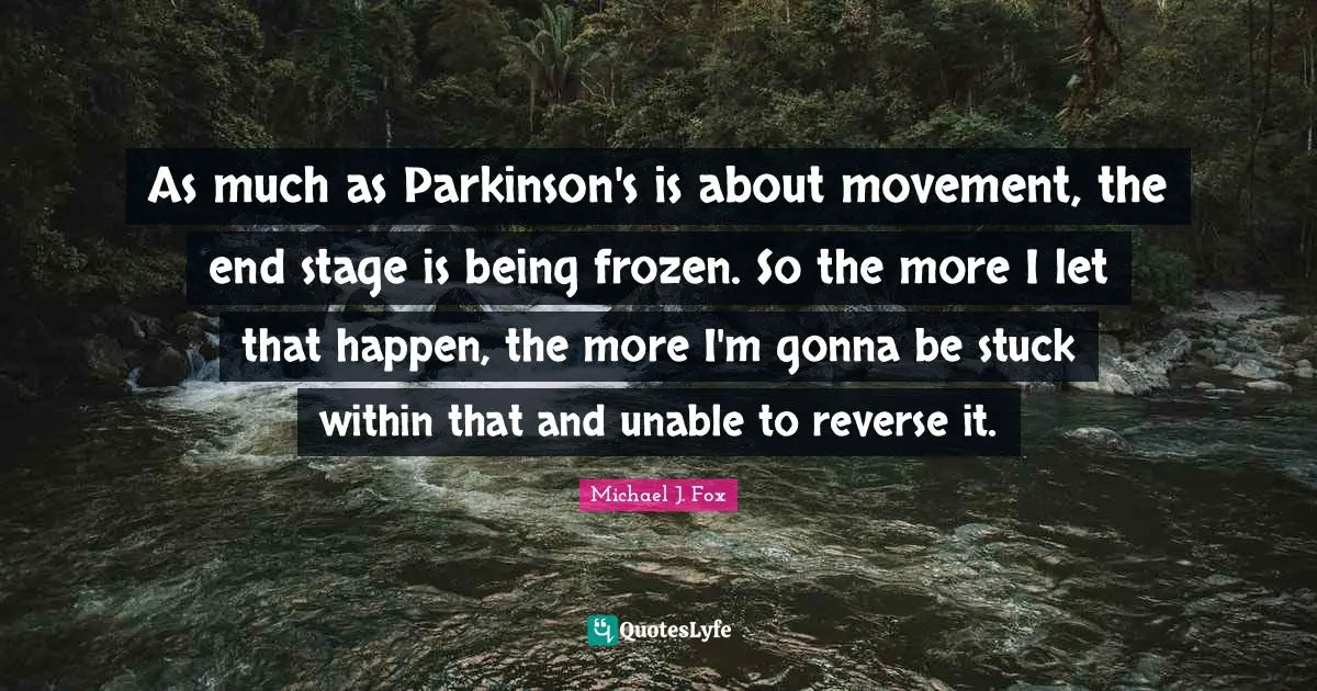 As much as Parkinson's is about movement, the end stage is being frozen. So the more I let that happen, the more I'm gonna be stuck within that and unable to reverse it.