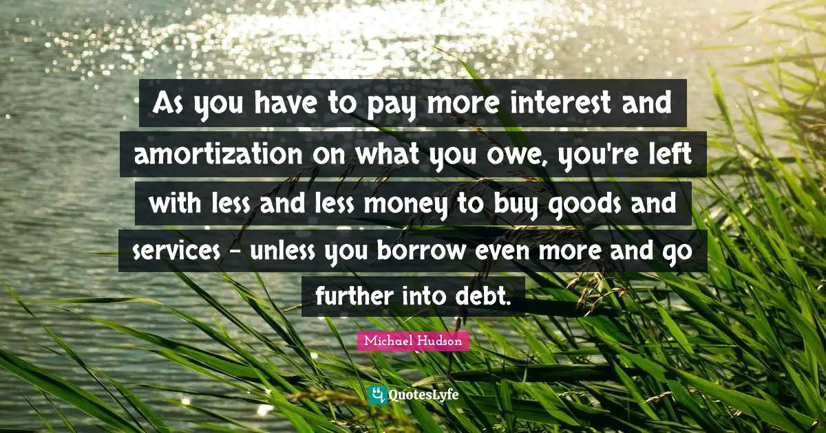 As you have to pay more interest and amortization on what you owe, you're left with less and less money to buy goods and services - unless you borrow even more and go further into debt.