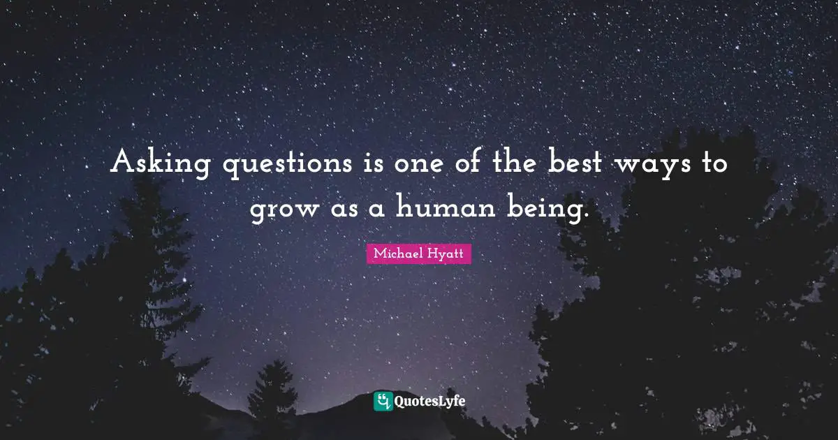 Asking questions is one of the best ways to grow as a human being.