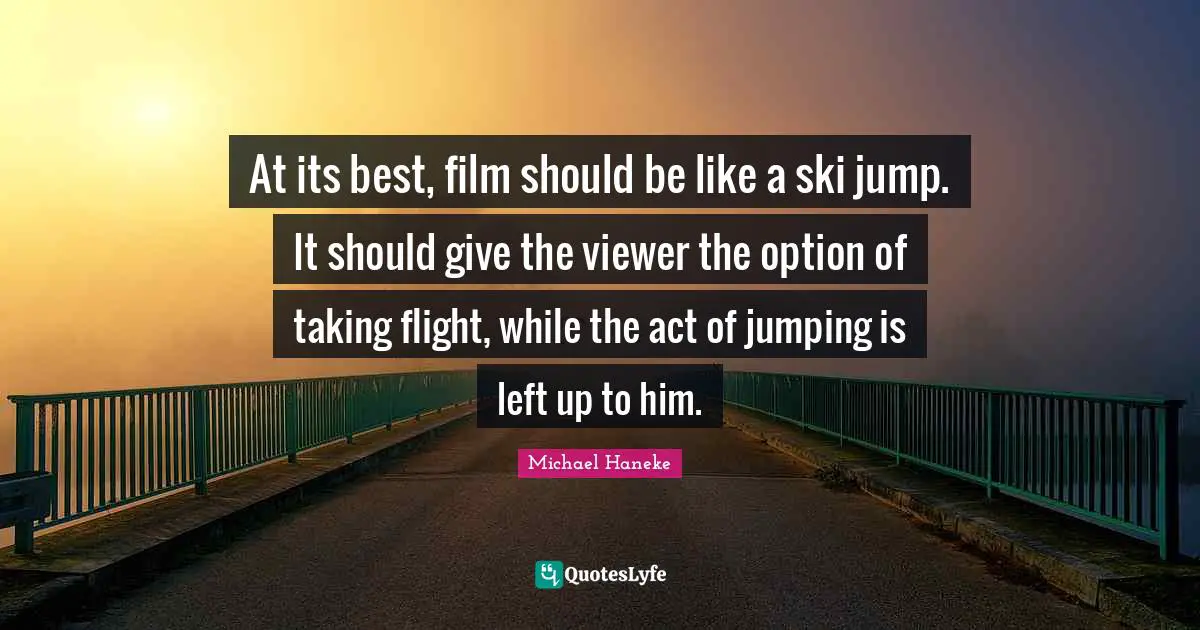 At its best, film should be like a ski jump. It should give the viewer the option of taking flight, while the act of jumping is left up to him.