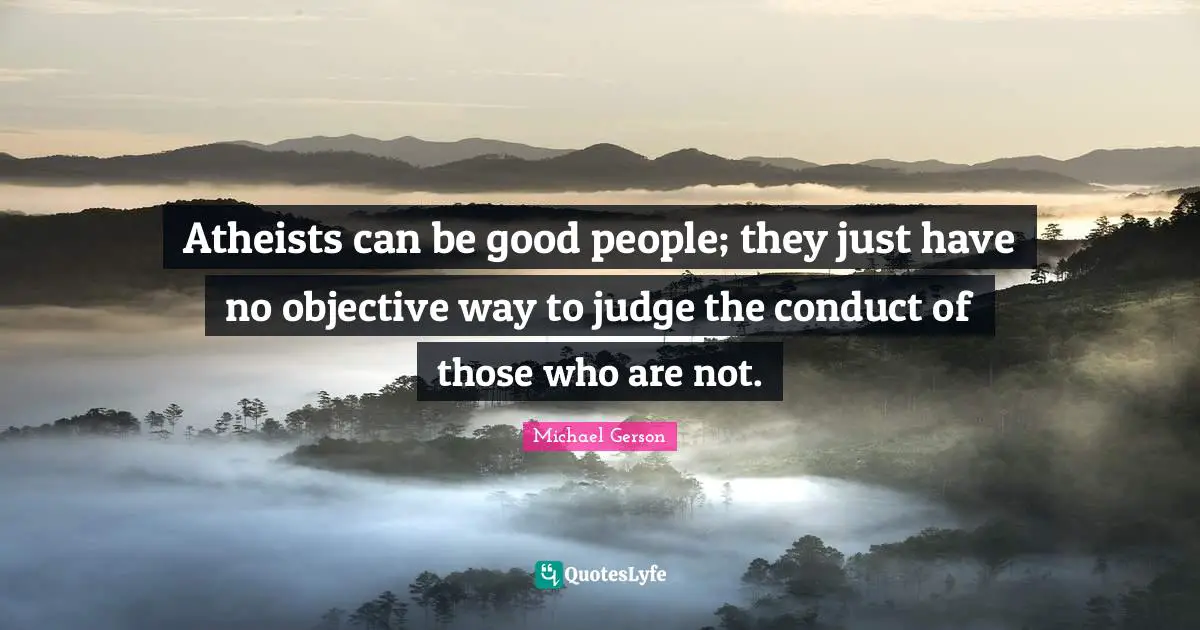 Atheists can be good people; they just have no objective way to judge the conduct of those who are not.