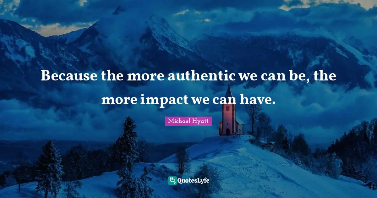 Because the more authentic we can be, the more impact we can have.