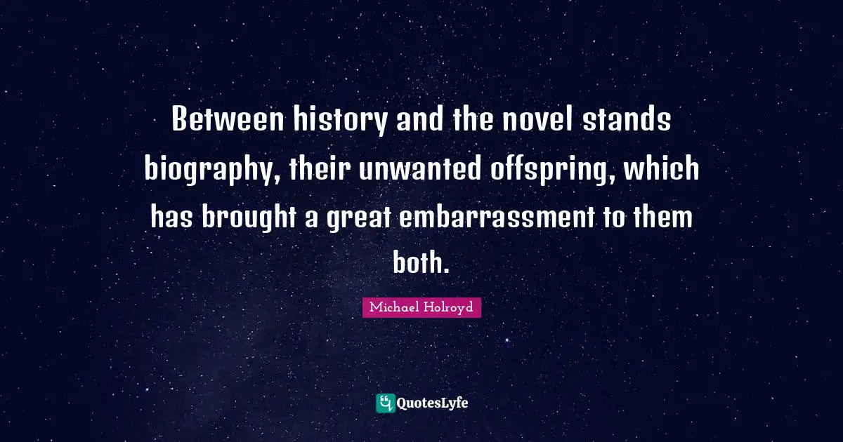 Between history and the novel stands biography, their unwanted offspring, which has brought a great embarrassment to them both.
