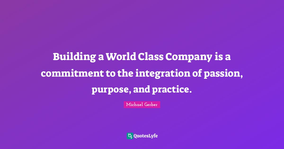 Building a World Class Company is a commitment to the integration of passion, purpose, and practice.
