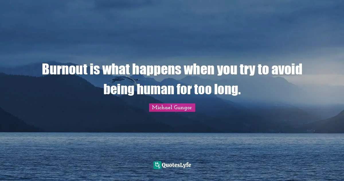 Burnout is what happens when you try to avoid being human for too long.