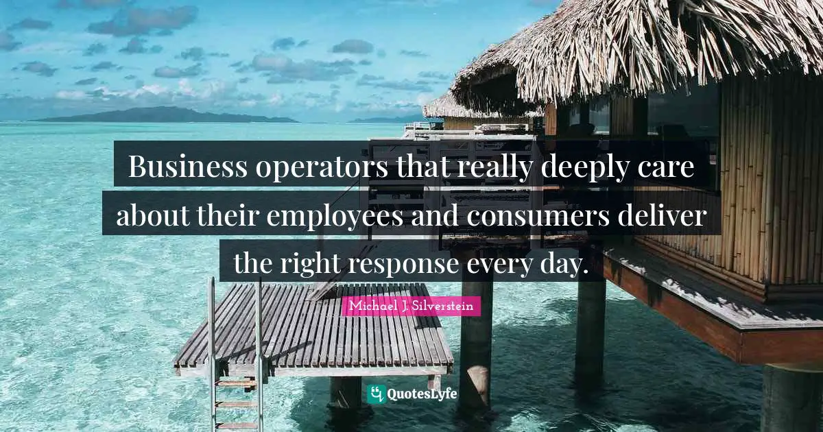 Business operators that really deeply care about their employees and consumers deliver the right response every day.