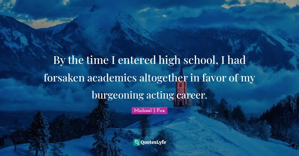 By the time I entered high school, I had forsaken academics altogether in favor of my burgeoning acting career.