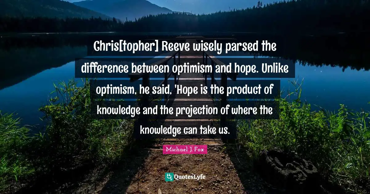 Projection Quotes: "Chris[topher] Reeve wisely parsed the difference between optimism and hope. Unlike optimism, he said, 'Hope is the product of knowledge and the projection of where the knowledge can take us."