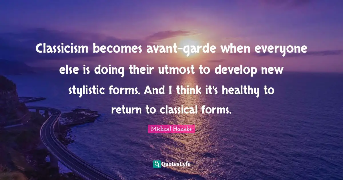 Classicism becomes avant-garde when everyone else is doing their utmost to develop new stylistic forms. And I think it's healthy to return to classical forms.