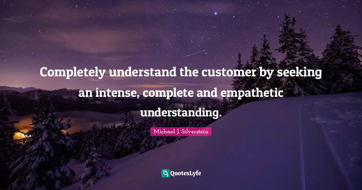 Completely understand the customer by seeking an intense, complete and empathetic understanding.