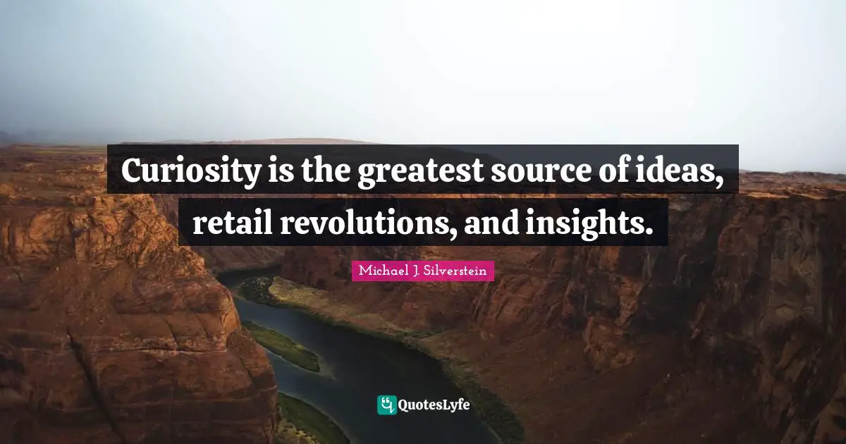 Curiosity is the greatest source of ideas, retail revolutions, and insights.