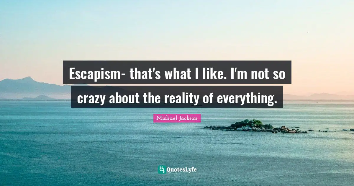 Escapism Quotes: "Escapism- that's what I like. I'm not so crazy about the reality of everything."