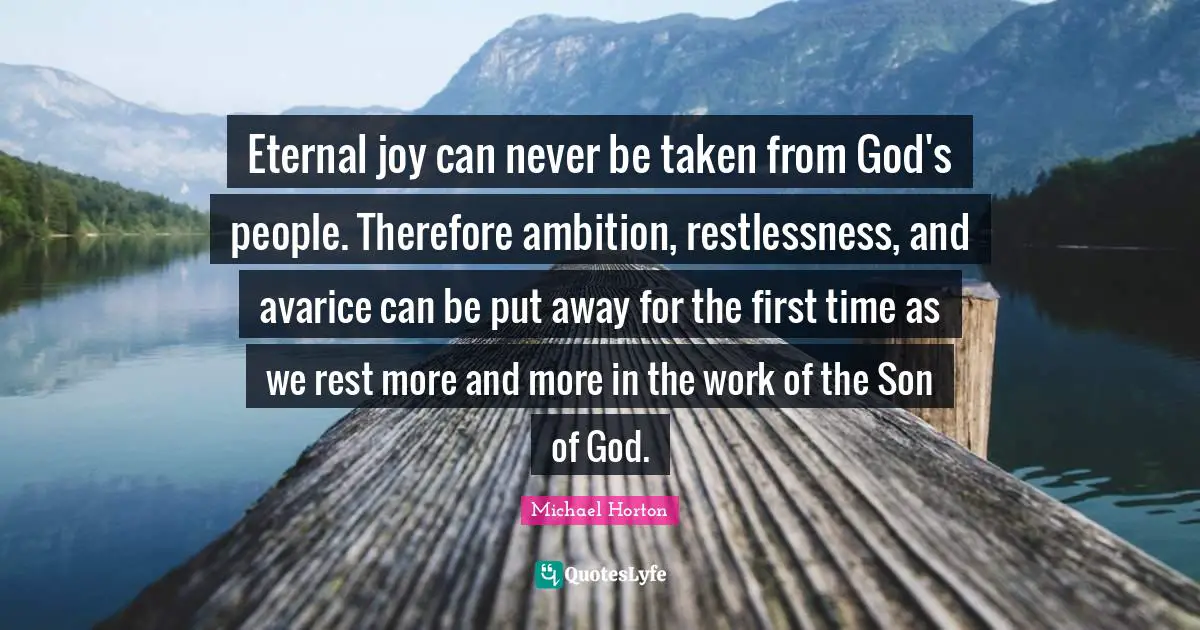 Eternal joy can never be taken from God's people. Therefore ambition, restlessness, and avarice can be put away for the first time as we rest more and more in the work of the Son of God.