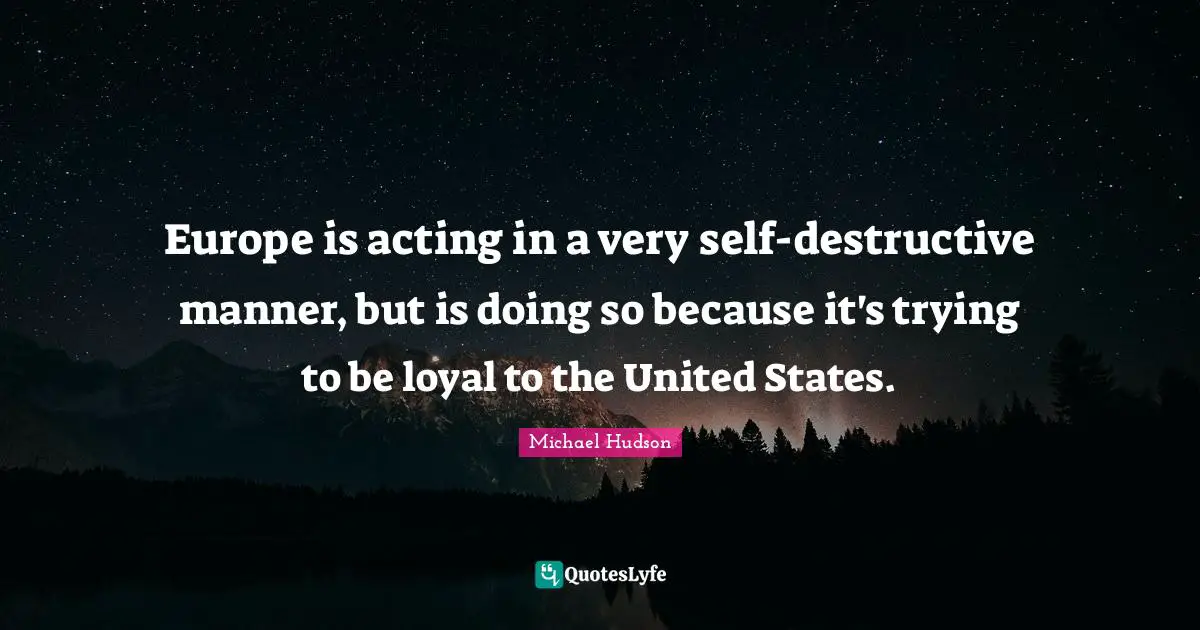 Europe is acting in a very self-destructive manner, but is doing so because it's trying to be loyal to the United States.
