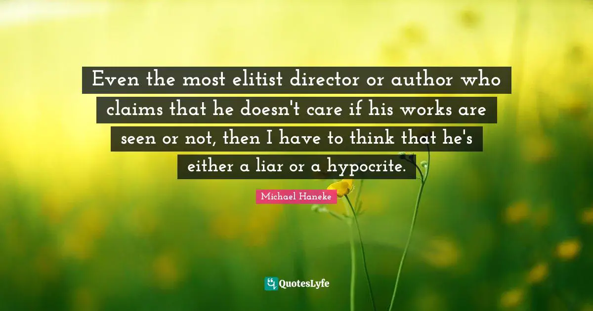 Even the most elitist director or author who claims that he doesn't care if his works are seen or not, then I have to think that he's either a liar or a hypocrite.