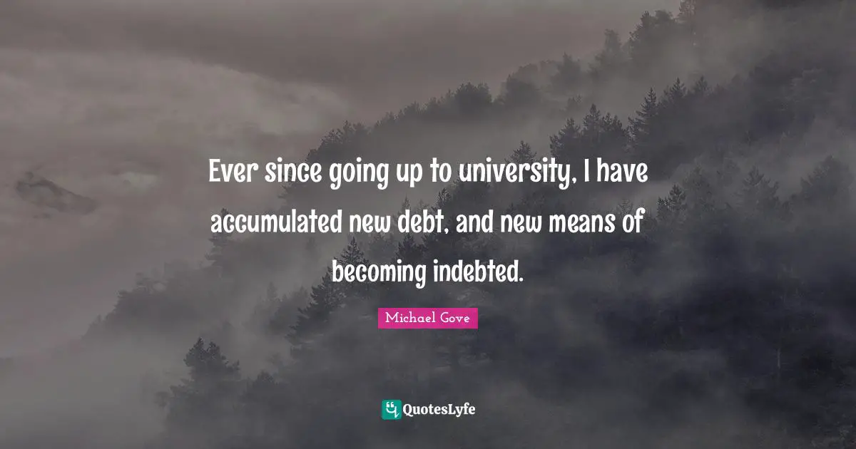 Indebted Quotes: "Ever since going up to university, I have accumulated new debt, and new means of becoming indebted."