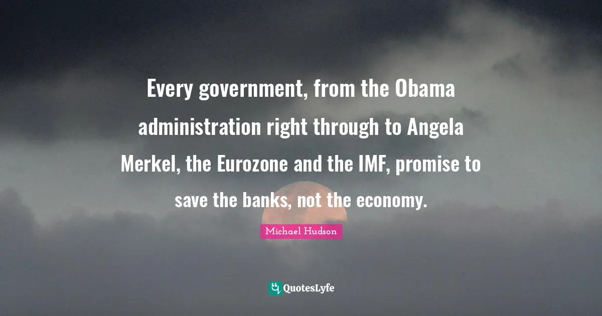 Imf Quotes: "Every government, from the Obama administration right through to Angela Merkel, the Eurozone and the IMF, promise to save the banks, not the economy."