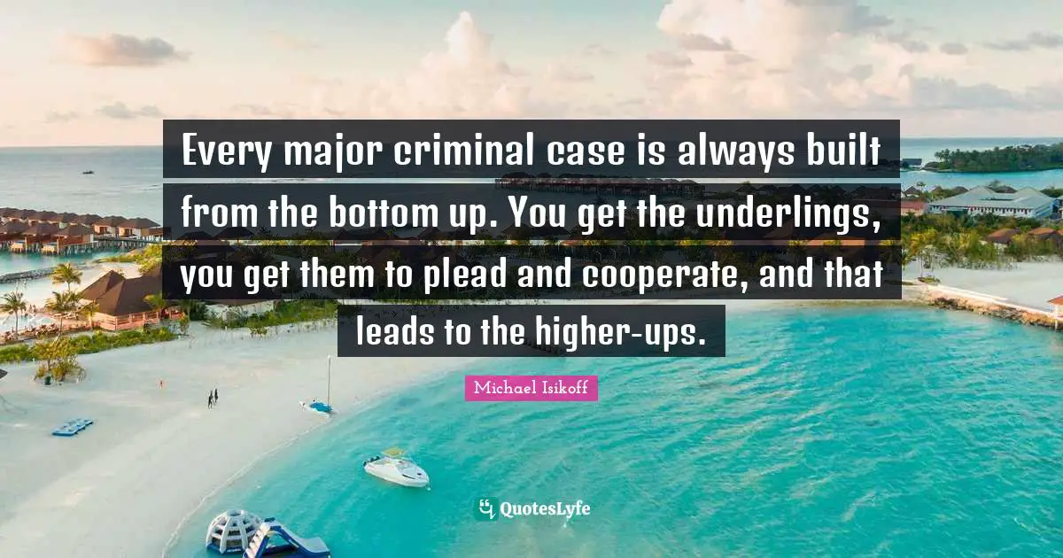 Michael Isikoff Quotes: "Every major criminal case is always built from the bottom up. You get the underlings, you get them to plead and cooperate, and that leads to the higher-ups."