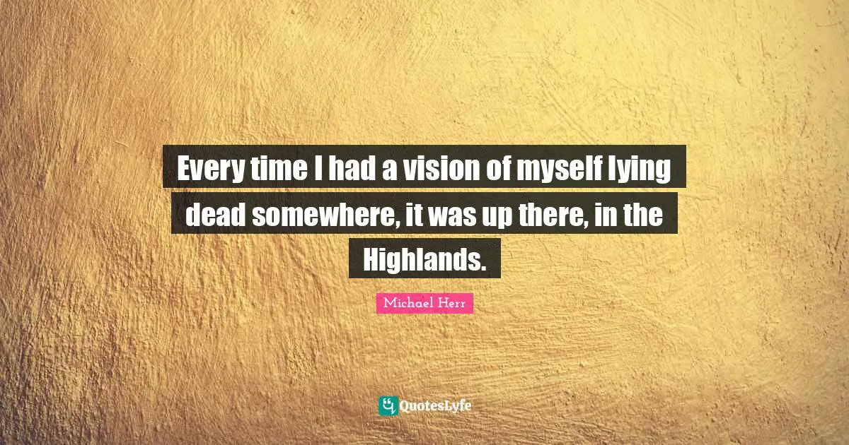 Every time I had a vision of myself lying dead somewhere, it was up there, in the Highlands.