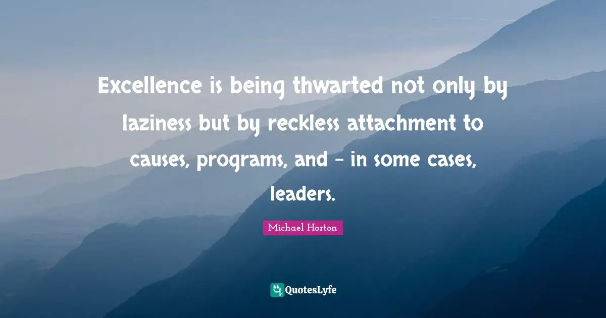 Excellence is being thwarted not only by laziness but by reckless attachment to causes, programs, and - in some cases, leaders.