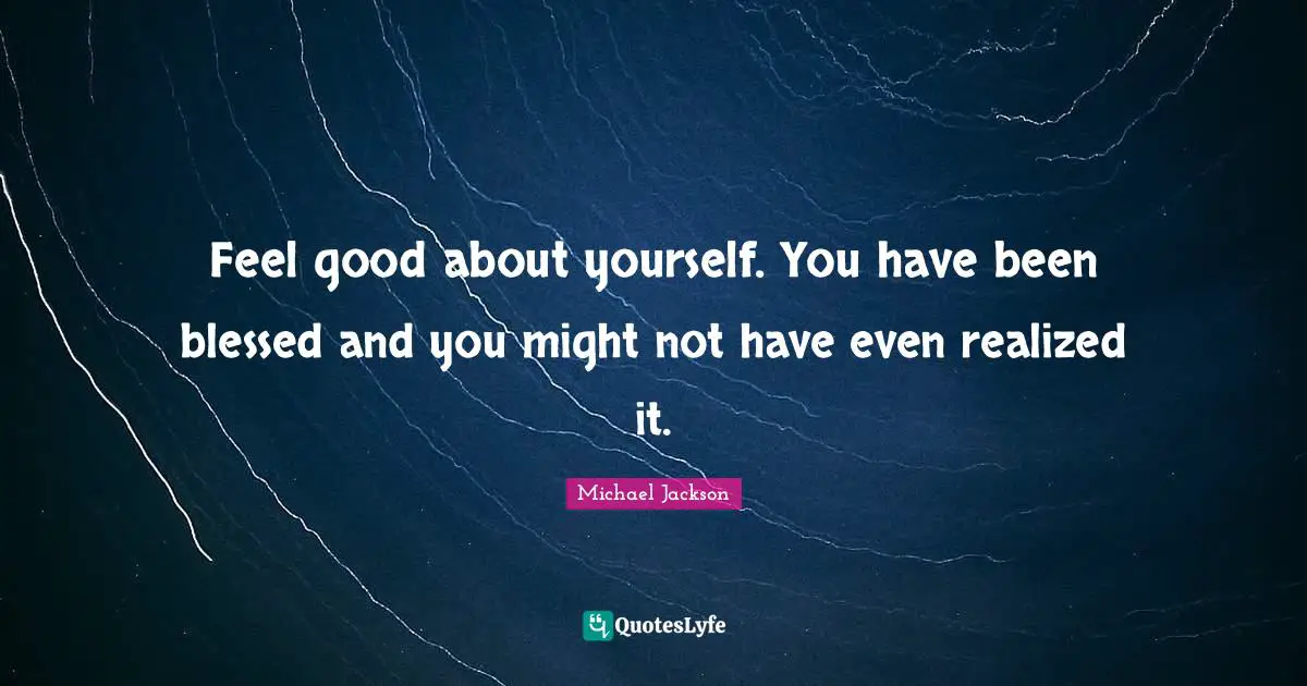 Michael  Jackson Quotes: "Feel good about yourself. You have been blessed and you might not have even realized it."