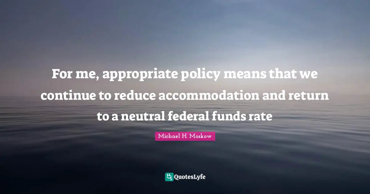 For me, appropriate policy means that we continue to reduce accommodation and return to a neutral federal funds rate