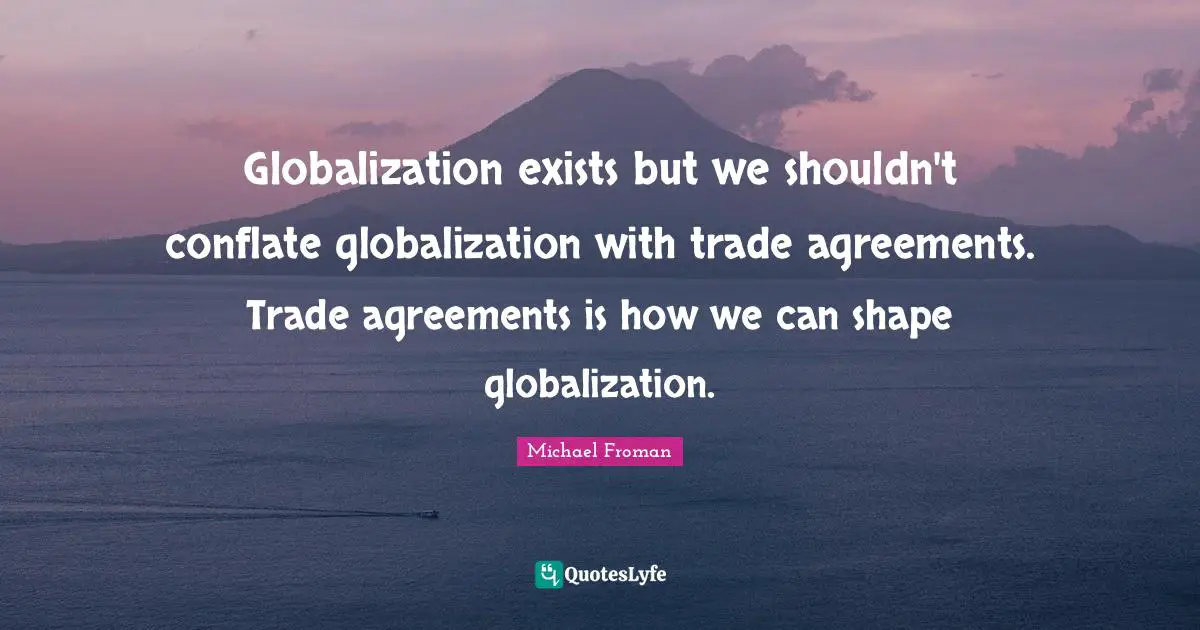 Globalization exists but we shouldn't conflate globalization with trade agreements. Trade agreements is how we can shape globalization.