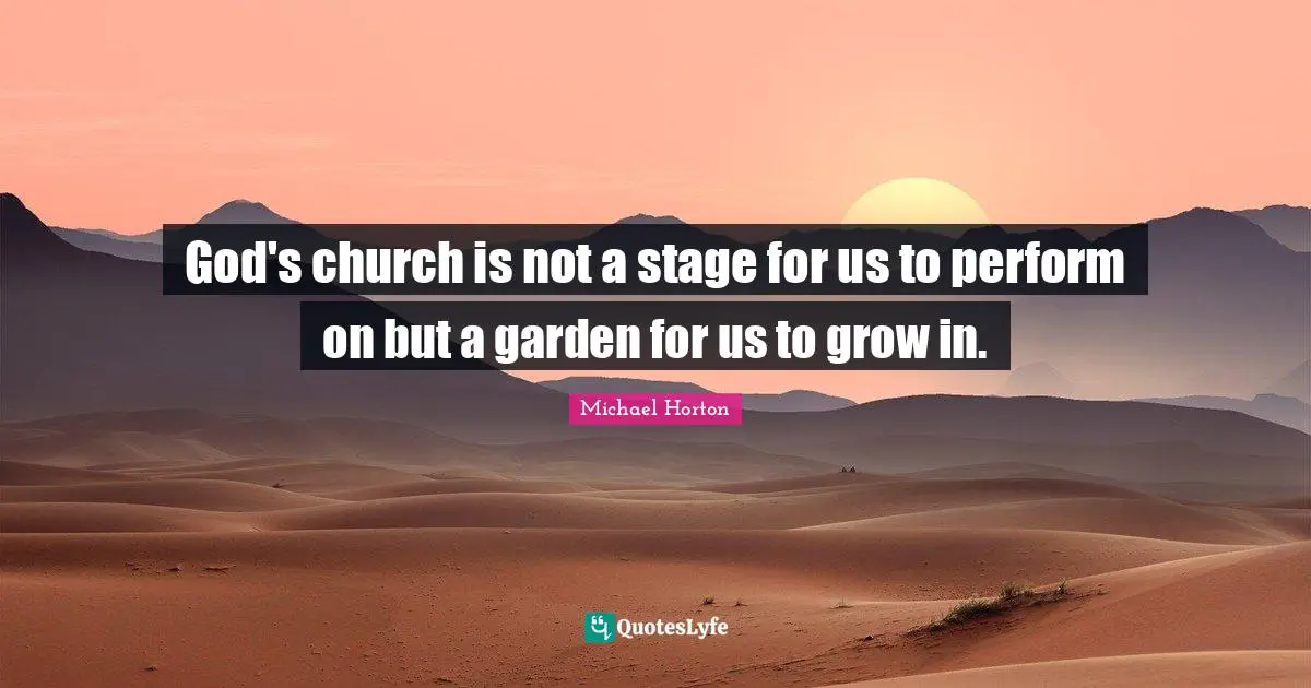 God's church is not a stage for us to perform on but a garden for us to grow in.