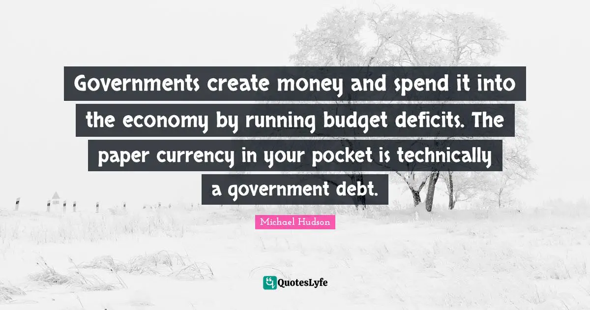 Governments create money and spend it into the economy by running budget deficits. The paper currency in your pocket is technically a government debt.