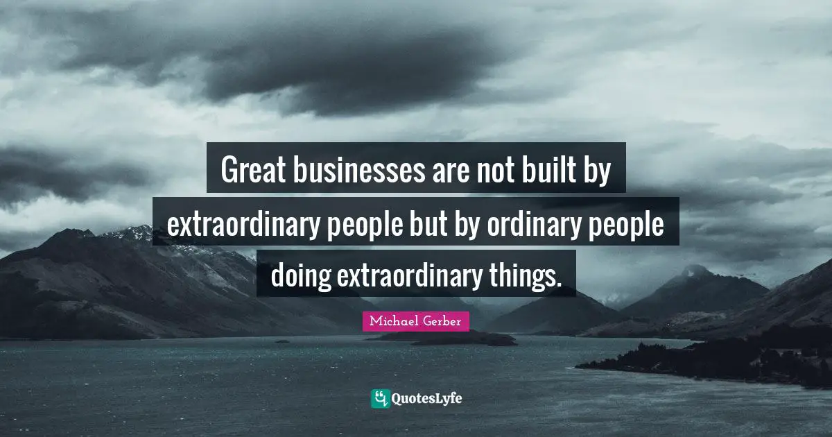 Great Business Quotes: "Great businesses are not built by extraordinary people but by ordinary people doing extraordinary things."