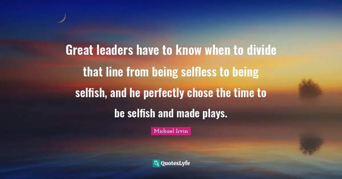 Michael Irvin Quotes: "Great leaders have to know when to divide that line from being selfless to being selfish, and he perfectly chose the time to be selfish and made plays."