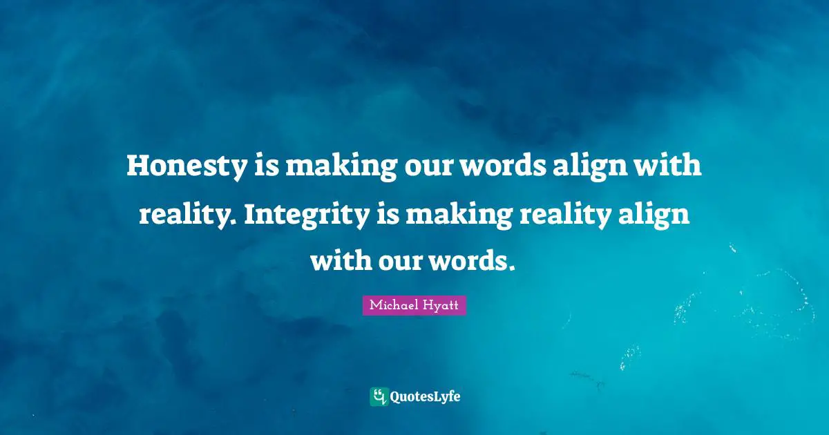 Honesty is making our words align with reality. Integrity is making reality align with our words.